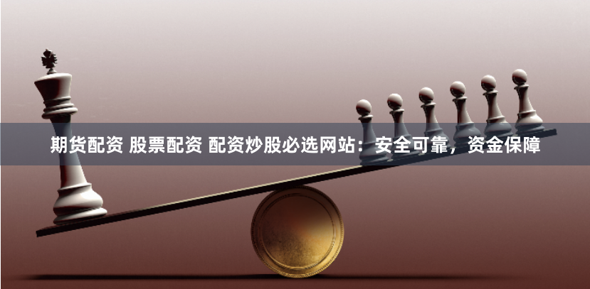 配资炒股平台怎么选？掌握这4大安全标准，规避风险放大收益