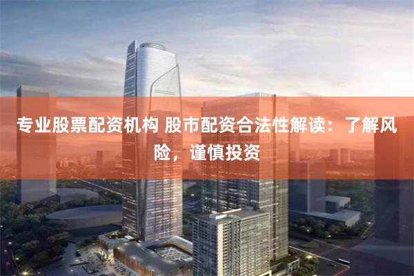 股市配资合法性解读：如何选择正规平台？风险与机遇全解析