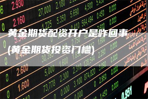 黄金期货配资开户全知道：流程、风险、注意事项都有啥？