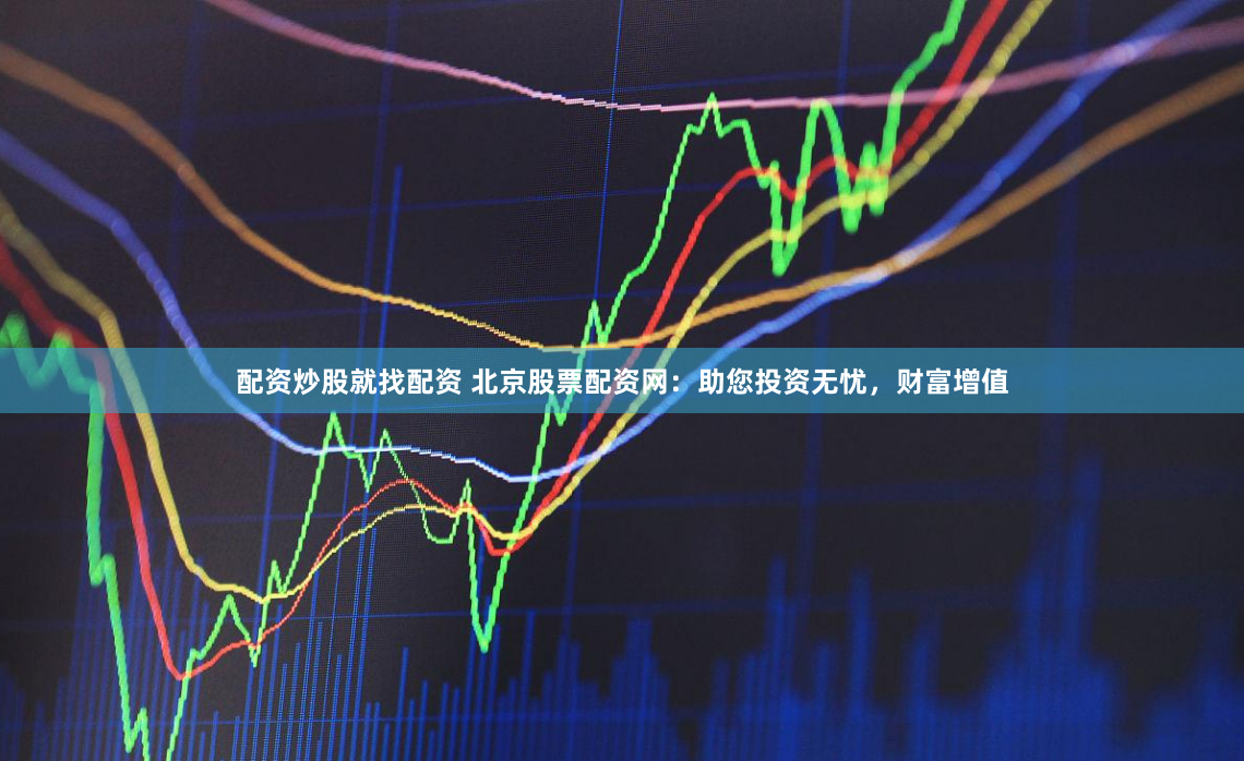 北京股票配资网：安全便捷高效服务，助您投资实现财富增值