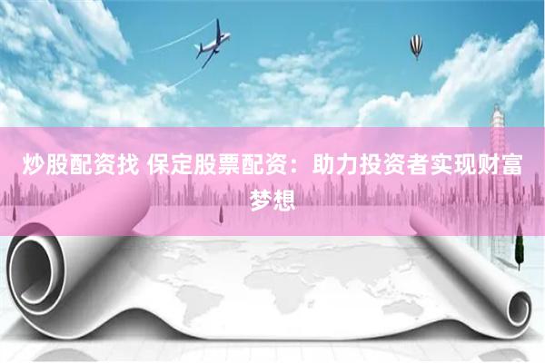 保定配资炒股公司怎么选？注意资质和风控