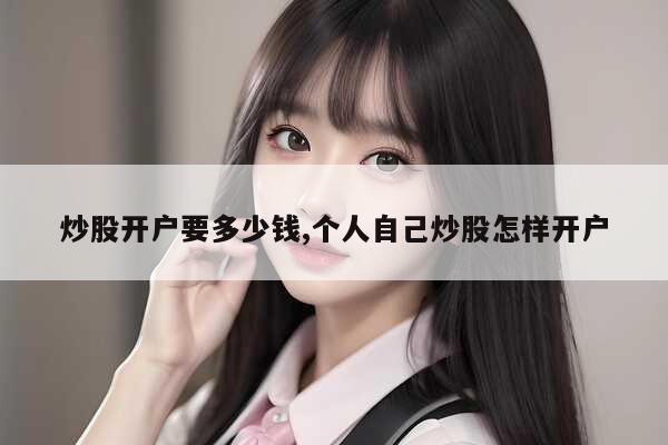 个人自己炒股怎样开户_股票开户费用标准_股票开户需要多少钱