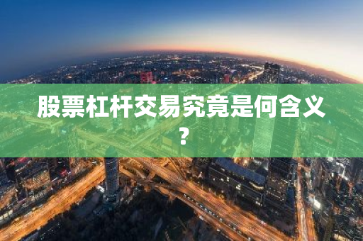 股票配资杠杆份额选择_炒股金融杠杆_股票加杠杆交易风险