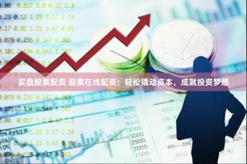 实盘股票配资 股票在线配资：轻松撬动资本，成就投资梦想