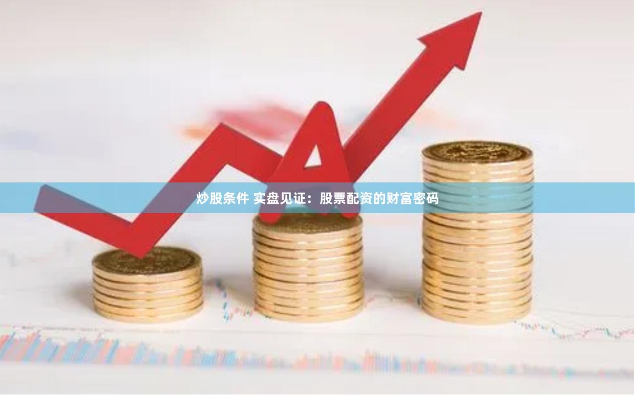 炒股条件 实盘见证：股票配资的财富密码