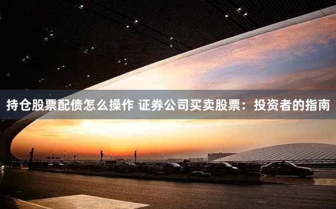 持仓股票配债怎么操作 证券公司买卖股票：投资者的指南