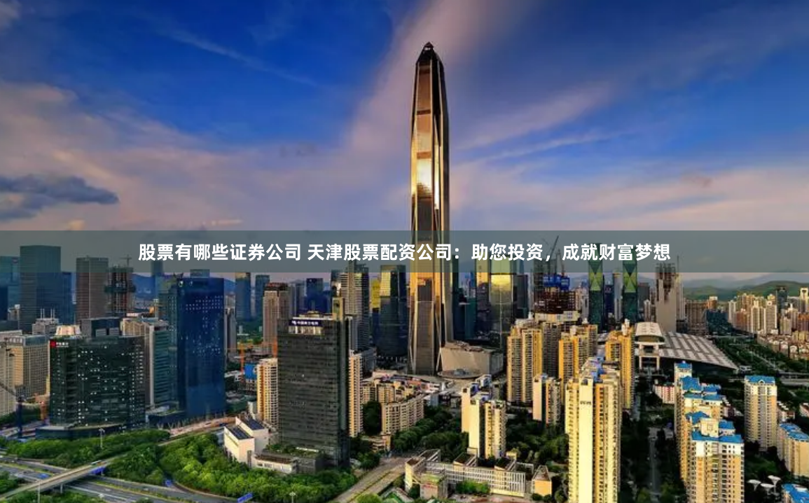 股票有哪些证券公司 天津股票配资公司：助您投资，成就财富梦想
