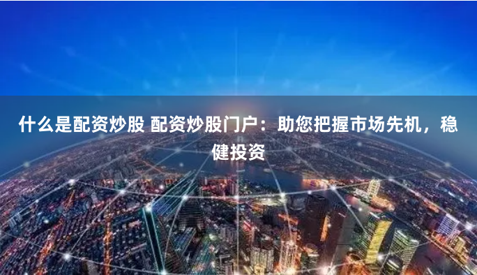 什么是配资炒股 配资炒股门户：助您把握市场先机，稳健投资
