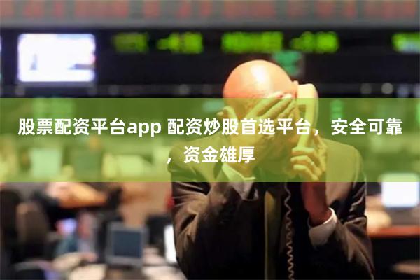 股票配资平台app 配资炒股首选平台,安全可靠,资金雄厚