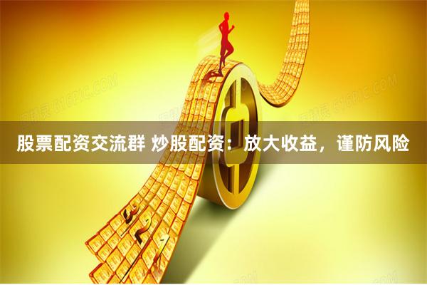 股票配资交流群 炒股配资:放大收益,谨防风险